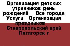 Организация детских утренников,день рождений. - Все города Услуги » Организация праздников   . Ставропольский край,Пятигорск г.